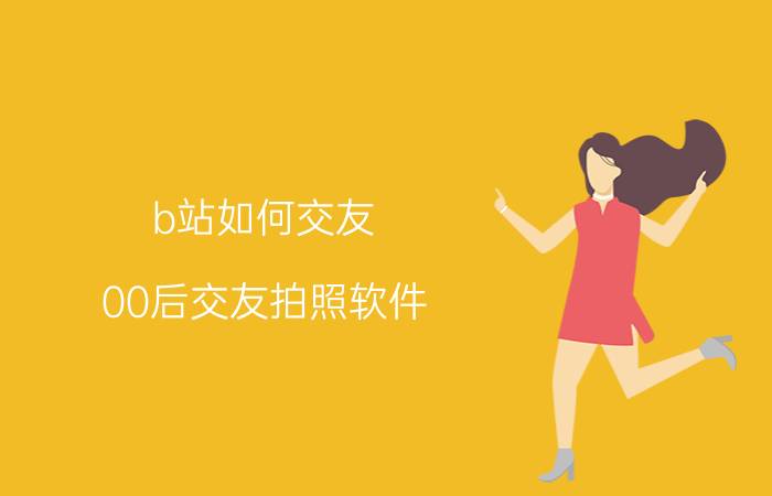 b站如何交友 00后交友拍照软件？